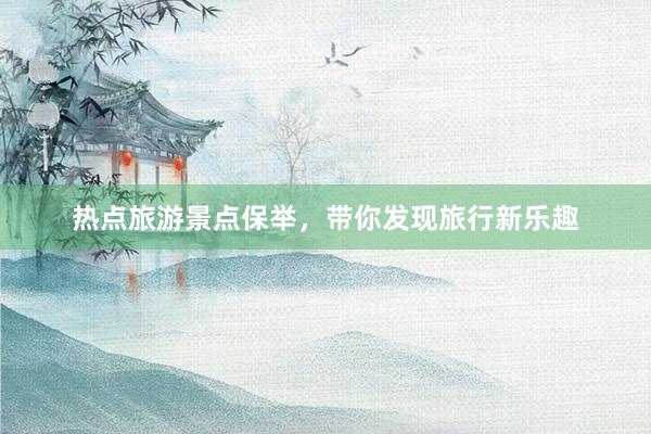热点旅游景点保举，带你发现旅行新乐趣